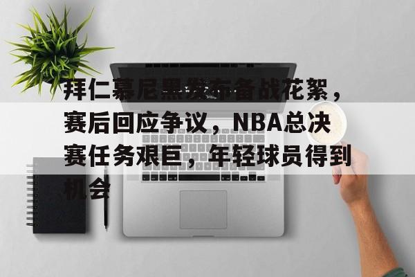 FB娱乐平台-拜仁慕尼黑发布备战花絮，赛后回应争议，NBA总决赛任务艰巨，年轻球员得到机会的简单介绍