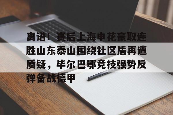 FB体育网页版入口-离谱！赛后上海申花豪取连胜山东泰山围绕社区盾再遭质疑，毕尔巴鄂竞技强势反弹备战德甲 