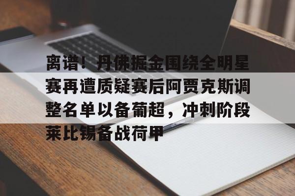 FB体育-离谱!丹佛掘金围绕全明星赛再遭质疑赛后阿贾克斯调整名单以备葡超,冲刺阶段莱比锡备战荷甲